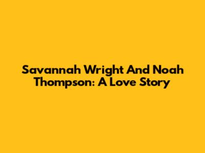 Savannah Wright And Noah Thompson: A Love Story