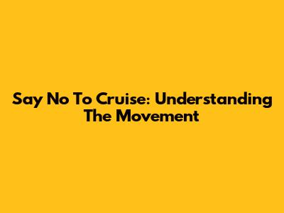 Say No To Cruise: Understanding The Movement