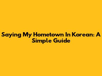Saying 'My Hometown' In Korean: A Simple Guide