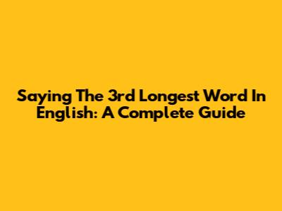 Saying The 3rd Longest Word In English: A Complete Guide