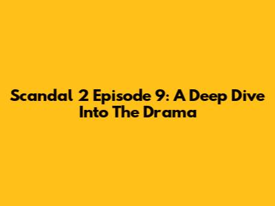 Scandal 2 Episode 9: A Deep Dive Into The Drama