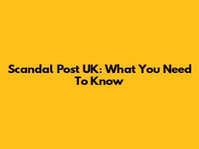 Scandal Post UK: What You Need To Know