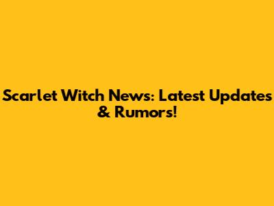 Scarlet Witch News: Latest Updates & Rumors!