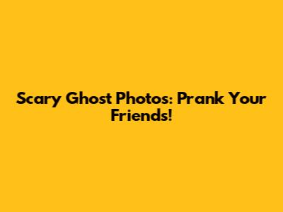 Scary Ghost Photos: Prank Your Friends!