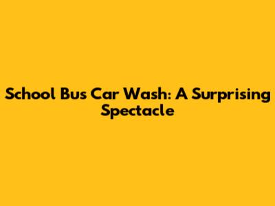 School Bus Car Wash: A Surprising Spectacle