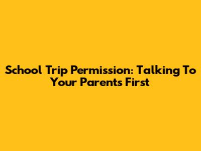 School Trip Permission: Talking To Your Parents First