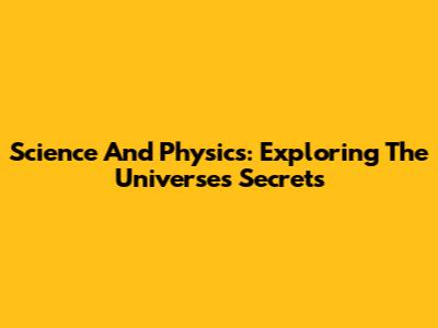 Science And Physics: Exploring The Universe's Secrets