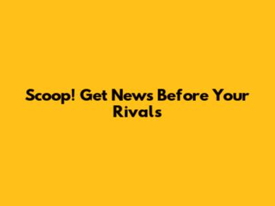 Scoop! Get News Before Your Rivals