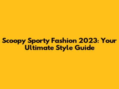 Scoopy Sporty Fashion 2023: Your Ultimate Style Guide