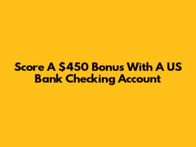 Score A $450 Bonus With A US Bank Checking Account