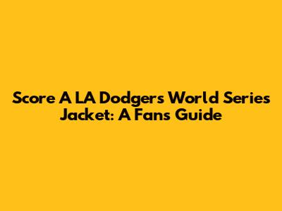 Score A LA Dodgers World Series Jacket: A Fan's Guide