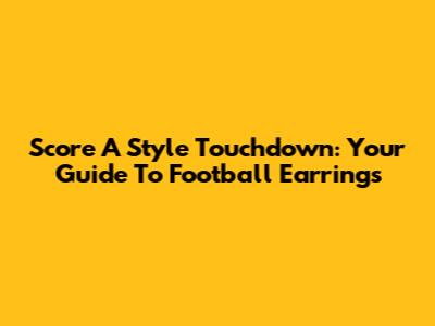 Score A Style Touchdown: Your Guide To Football Earrings