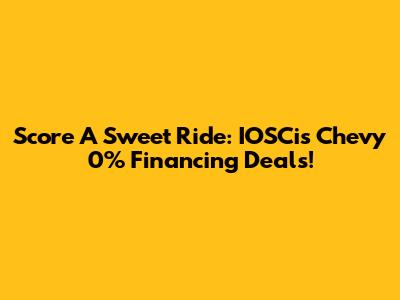 Score A Sweet Ride: IOSCis Chevy 0% Financing Deals!