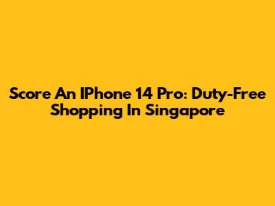 Score An IPhone 14 Pro: Duty-Free Shopping In Singapore
