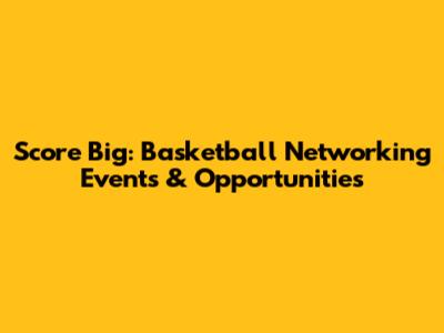 Score Big: Basketball Networking Events & Opportunities