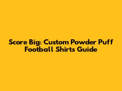 Score Big: Custom Powder Puff Football Shirts Guide