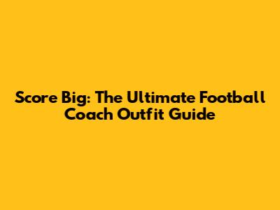 Score Big: The Ultimate Football Coach Outfit Guide