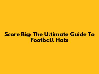Score Big: The Ultimate Guide To Football Hats