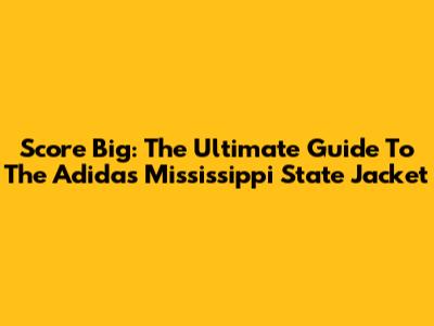 Score Big: The Ultimate Guide To The Adidas Mississippi State Jacket