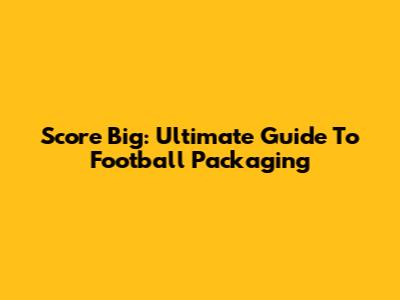 Score Big: Ultimate Guide To Football Packaging