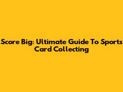 Score Big: Ultimate Guide To Sports Card Collecting