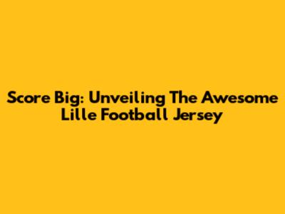 Score Big: Unveiling The Awesome Lille Football Jersey