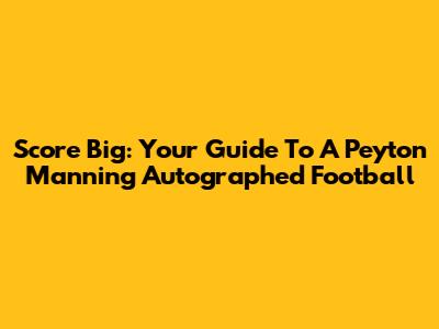 Score Big: Your Guide To A Peyton Manning Autographed Football