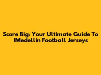 Score Big: Your Ultimate Guide To IMedellin Football Jerseys