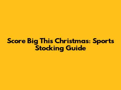 Score Big This Christmas: Sports Stocking Guide