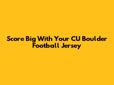 Score Big With Your CU Boulder Football Jersey