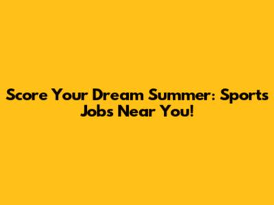 Score Your Dream Summer: Sports Jobs Near You!