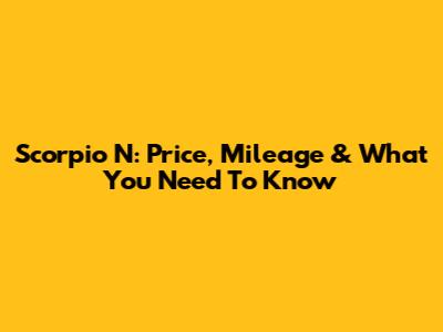 Scorpio N: Price, Mileage & What You Need To Know