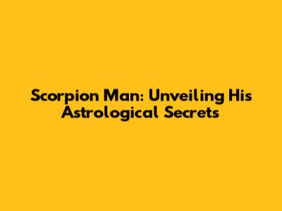 Scorpion Man: Unveiling His Astrological Secrets
