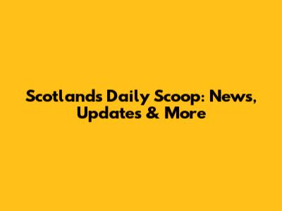 Scotland's Daily Scoop: News, Updates & More