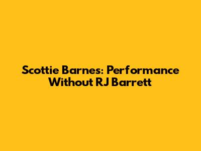 Scottie Barnes: Performance Without RJ Barrett