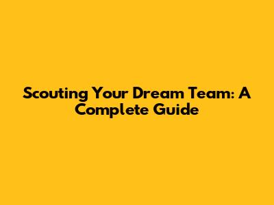 Scouting Your Dream Team: A Complete Guide