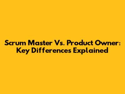 Scrum Master Vs. Product Owner: Key Differences Explained
