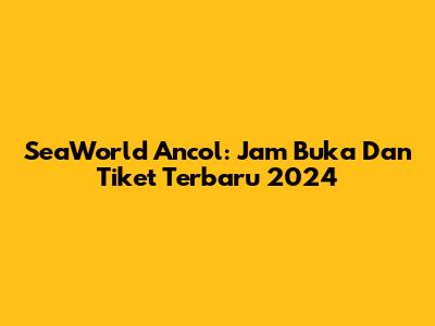 SeaWorld Ancol: Jam Buka Dan Tiket Terbaru 2024