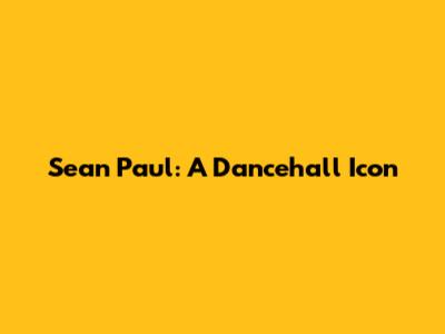 Sean Paul: A Dancehall Icon