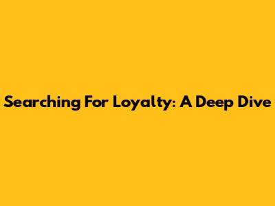 Searching For Loyalty: A Deep Dive