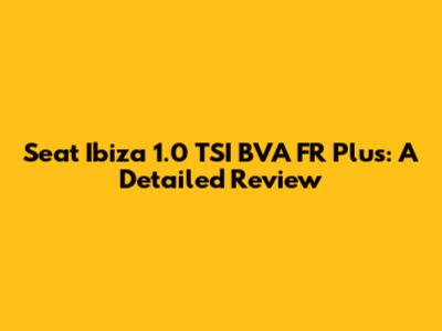 Seat Ibiza 1.0 TSI BVA FR Plus: A Detailed Review