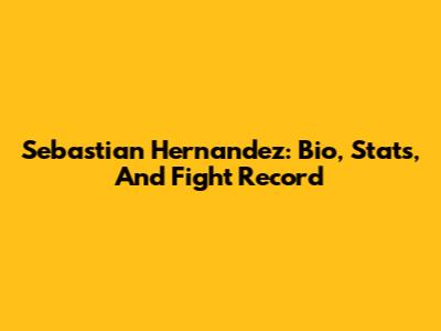 Sebastian Hernandez: Bio, Stats, And Fight Record