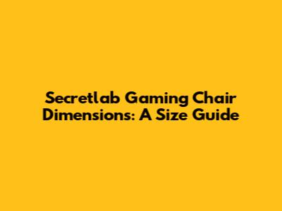 Secretlab Gaming Chair Dimensions: A Size Guide