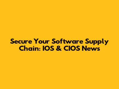 Secure Your Software Supply Chain: IOS & CIOS News