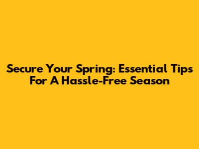 Secure Your Spring: Essential Tips For A Hassle-Free Season