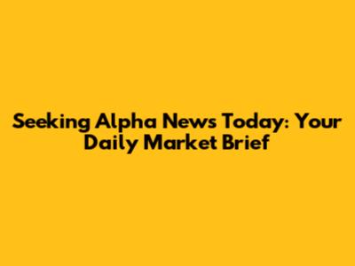 Seeking Alpha News Today: Your Daily Market Brief