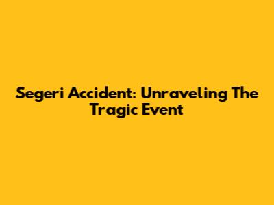 Segeri Accident: Unraveling The Tragic Event