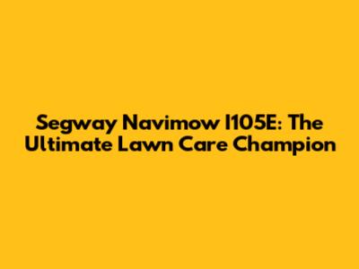 Segway Navimow I105E: The Ultimate Lawn Care Champion