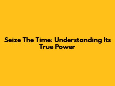 Seize The Time: Understanding Its True Power
