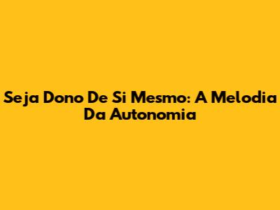 Seja Dono De Si Mesmo: A Melodia Da Autonomia